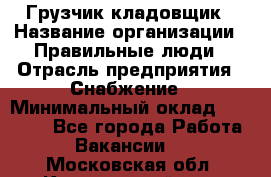 Грузчик-кладовщик › Название организации ­ Правильные люди › Отрасль предприятия ­ Снабжение › Минимальный оклад ­ 26 000 - Все города Работа » Вакансии   . Московская обл.,Красноармейск г.